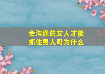 会沟通的女人才能抓住男人吗为什么