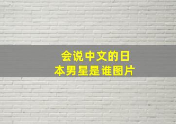 会说中文的日本男星是谁图片