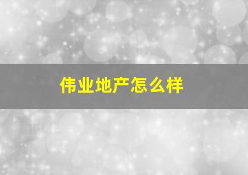 伟业地产怎么样