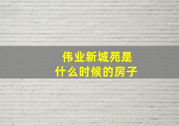 伟业新城苑是什么时候的房子