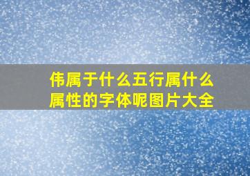 伟属于什么五行属什么属性的字体呢图片大全