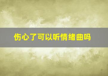 伤心了可以听情绪曲吗