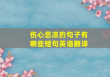 伤心悲凉的句子有哪些短句英语翻译