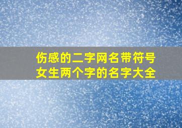 伤感的二字网名带符号女生两个字的名字大全