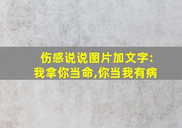 伤感说说图片加文字:我拿你当命,你当我有病