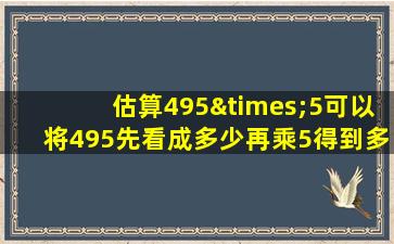 估算495×5可以将495先看成多少再乘5得到多少