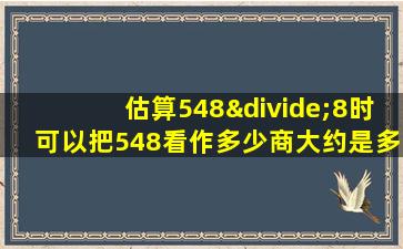 估算548÷8时可以把548看作多少商大约是多少