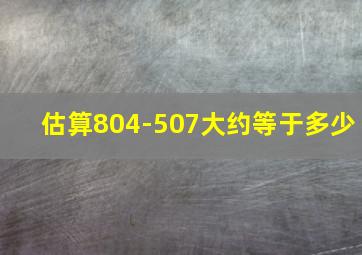 估算804-507大约等于多少