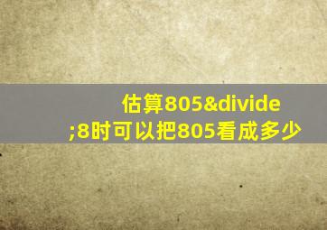 估算805÷8时可以把805看成多少