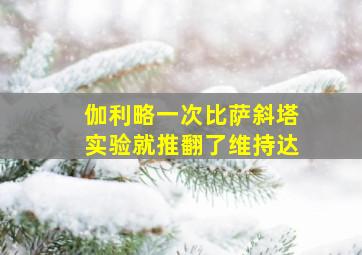 伽利略一次比萨斜塔实验就推翻了维持达