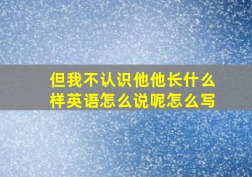 但我不认识他他长什么样英语怎么说呢怎么写