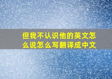 但我不认识他的英文怎么说怎么写翻译成中文