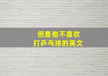 但是他不喜欢打乒乓球的英文