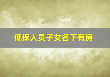 低保人员子女名下有房