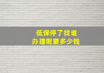 低保停了找谁办理呢要多少钱