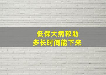 低保大病救助多长时间能下来