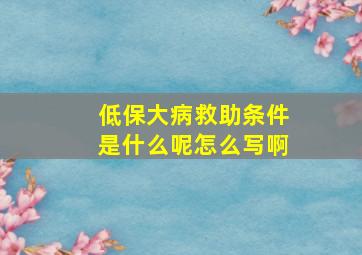 低保大病救助条件是什么呢怎么写啊