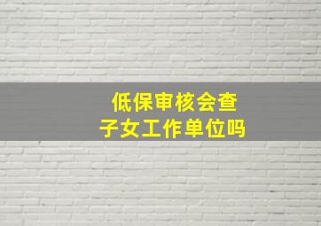 低保审核会查子女工作单位吗