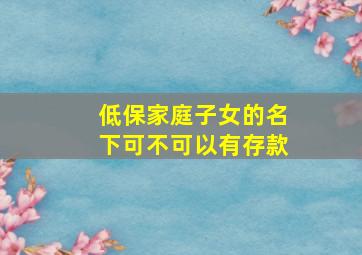 低保家庭子女的名下可不可以有存款