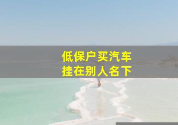 低保户买汽车挂在别人名下