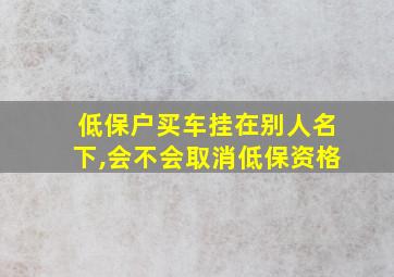 低保户买车挂在别人名下,会不会取消低保资格