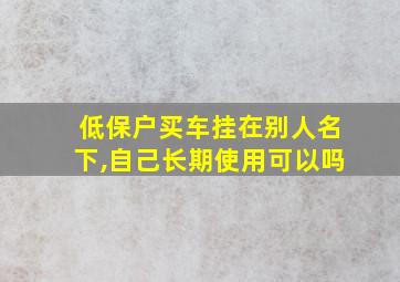 低保户买车挂在别人名下,自己长期使用可以吗