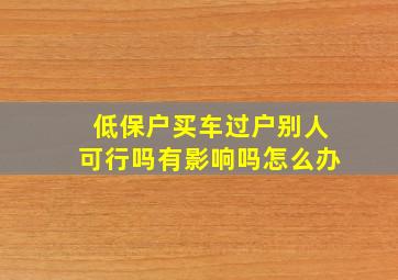 低保户买车过户别人可行吗有影响吗怎么办