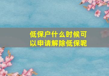 低保户什么时候可以申请解除低保呢