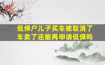 低保户儿子买车被取消了车卖了还能再申请低保吗