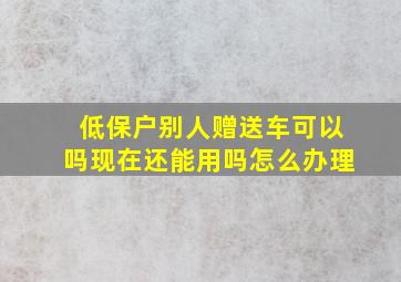 低保户别人赠送车可以吗现在还能用吗怎么办理