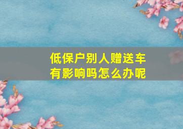 低保户别人赠送车有影响吗怎么办呢