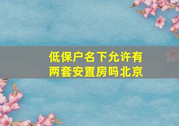 低保户名下允许有两套安置房吗北京