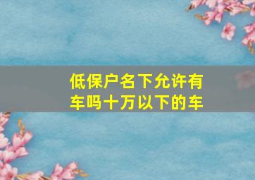 低保户名下允许有车吗十万以下的车