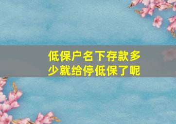 低保户名下存款多少就给停低保了呢