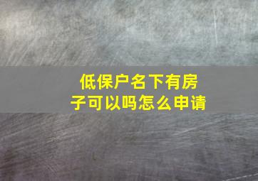 低保户名下有房子可以吗怎么申请