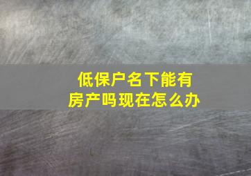 低保户名下能有房产吗现在怎么办