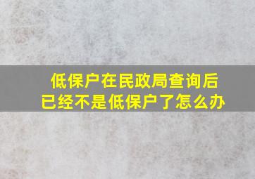 低保户在民政局查询后已经不是低保户了怎么办