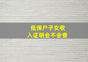 低保户子女收入证明会不会查