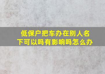 低保户把车办在别人名下可以吗有影响吗怎么办