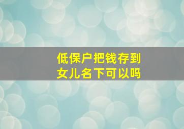 低保户把钱存到女儿名下可以吗