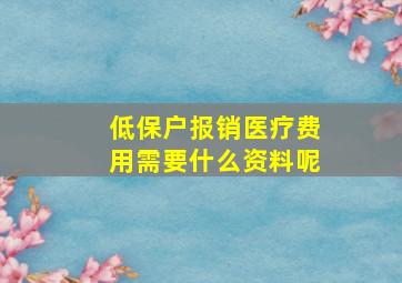 低保户报销医疗费用需要什么资料呢