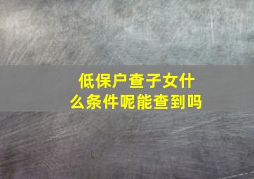 低保户查子女什么条件呢能查到吗