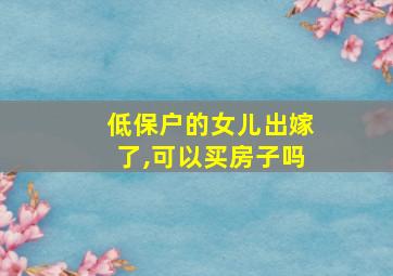 低保户的女儿出嫁了,可以买房子吗