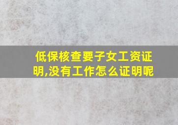 低保核查要子女工资证明,没有工作怎么证明呢