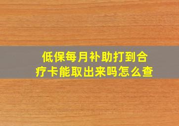 低保每月补助打到合疗卡能取出来吗怎么查