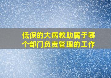 低保的大病救助属于哪个部门负责管理的工作