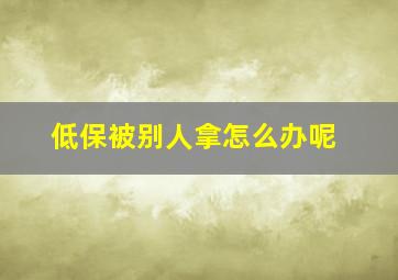 低保被别人拿怎么办呢