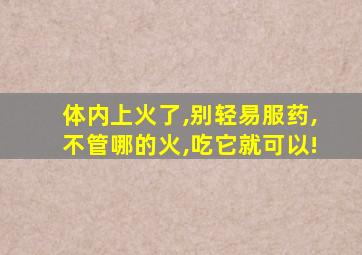 体内上火了,别轻易服药,不管哪的火,吃它就可以!