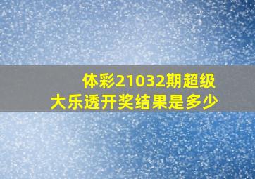 体彩21032期超级大乐透开奖结果是多少