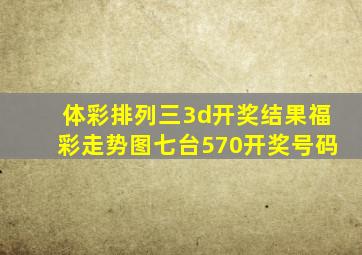 体彩排列三3d开奖结果福彩走势图七台570开奖号码